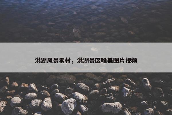 洪湖风景素材，洪湖景区唯美图片视频