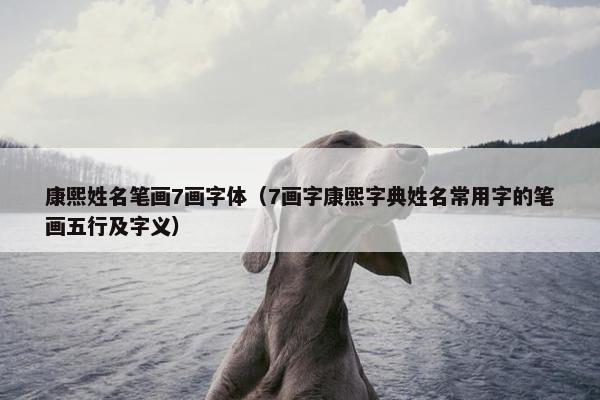 康熙姓名笔画7画字体（7画字康熙字典姓名常用字的笔画五行及字义）