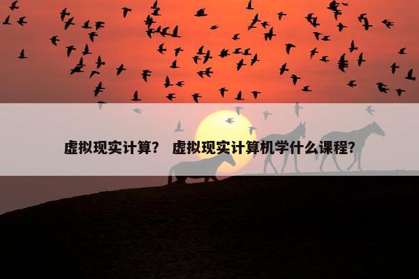 虚拟现实计算？ 虚拟现实计算机学什么课程？