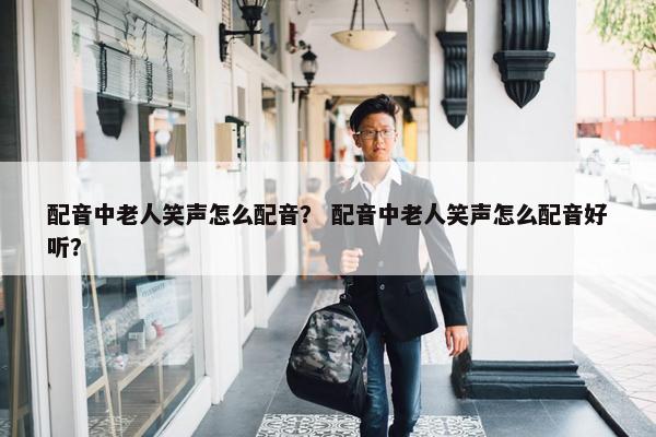 配音中老人笑声怎么配音？ 配音中老人笑声怎么配音好听？