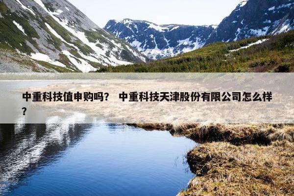 中重科技值申购吗？ 中重科技天津股份有限公司怎么样？