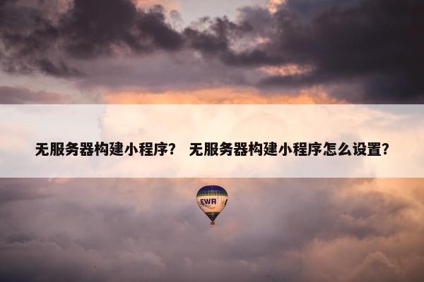 无服务器构建小程序？ 无服务器构建小程序怎么设置？