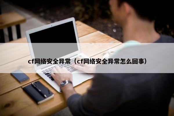 cf网络安全异常（cf网络安全异常怎么回事）