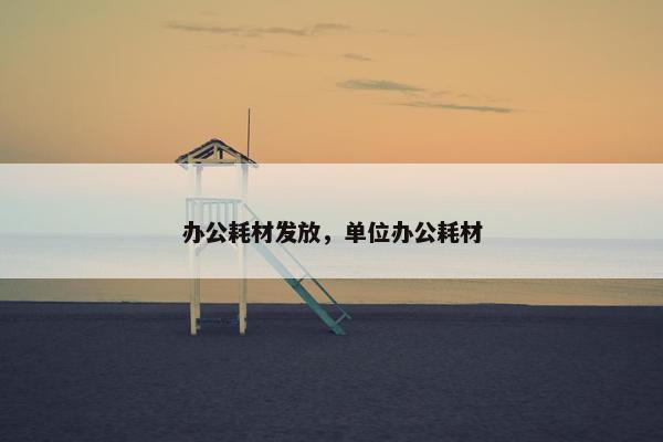 办公耗材发放，单位办公耗材