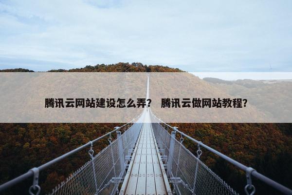腾讯云网站建设怎么弄？ 腾讯云做网站教程？
