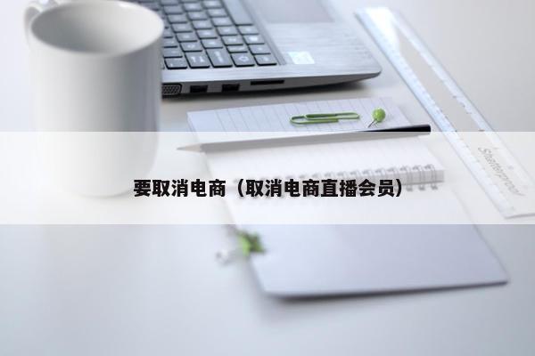 要取消电商（取消电商直播会员）