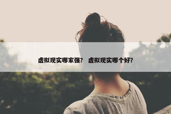 虚拟现实哪家强？ 虚拟现实哪个好？