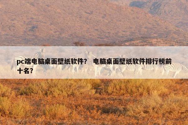 pc端电脑桌面壁纸软件？ 电脑桌面壁纸软件排行榜前十名？