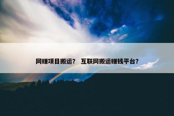 网赚项目搬运？ 互联网搬运赚钱平台？