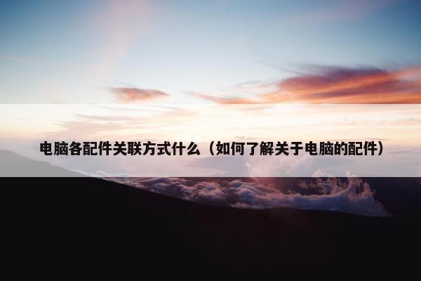 电脑各配件关联方式什么（如何了解关于电脑的配件）