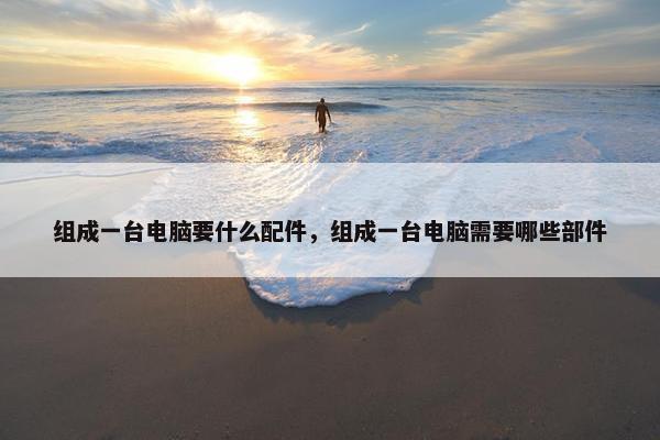 组成一台电脑要什么配件，组成一台电脑需要哪些部件