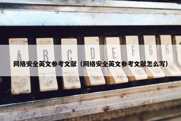 网络安全英文参考文献（网络安全英文参考文献怎么写）