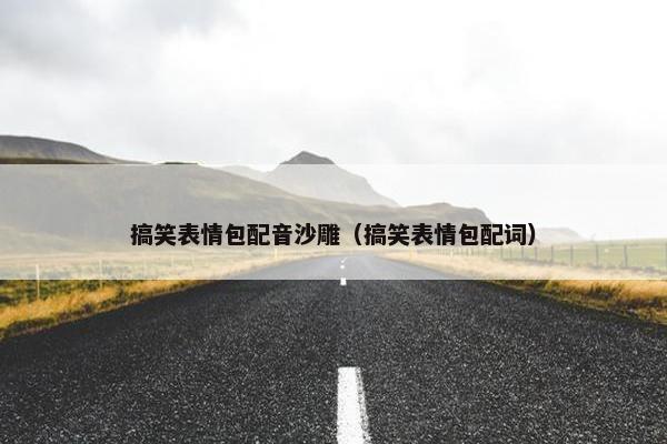 搞笑表情包配音沙雕（搞笑表情包配词）