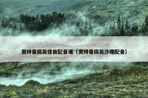 奥特曼搞笑怪兽配音谁（奥特曼搞笑沙雕配音）
