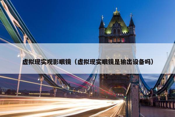 虚拟现实观影眼镜（虚拟现实眼镜是输出设备吗）