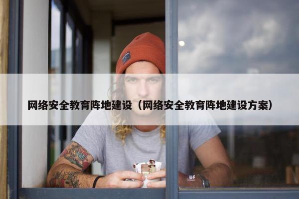 网络安全教育阵地建设（网络安全教育阵地建设方案）