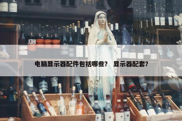电脑显示器配件包括哪些？ 显示器配套？