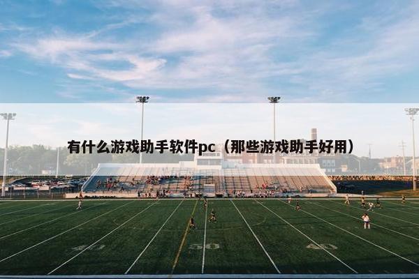 有什么游戏助手软件pc（那些游戏助手好用）