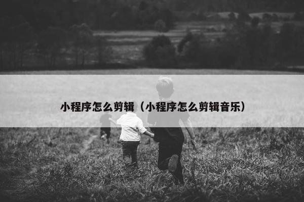 小程序怎么剪辑（小程序怎么剪辑音乐）