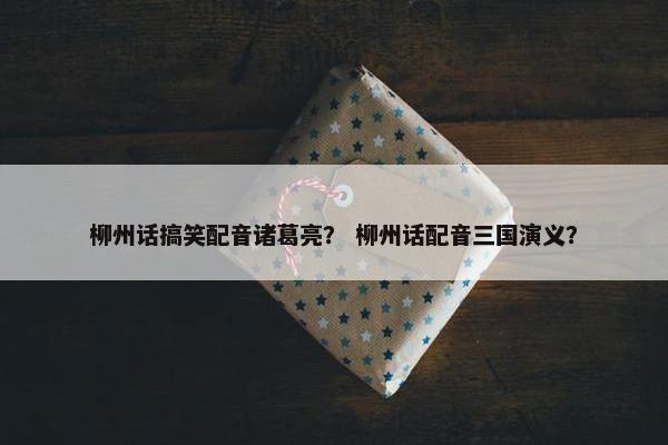 柳州话搞笑配音诸葛亮？ 柳州话配音三国演义？