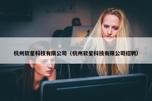 杭州软星科技有限公司（杭州软星科技有限公司招聘）
