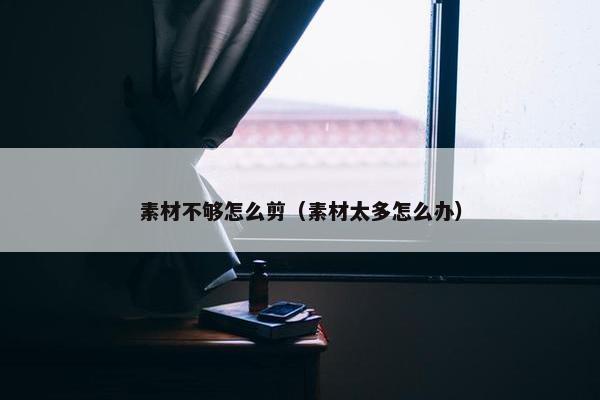 素材不够怎么剪（素材太多怎么办）