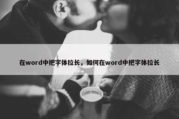 在word中把字体拉长，如何在word中把字体拉长