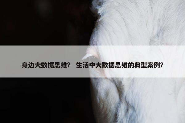 身边大数据思维？ 生活中大数据思维的典型案例？
