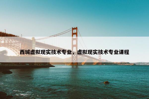 西城虚拟现实技术专业，虚拟现实技术专业课程