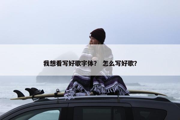 我想看写好歌字体？ 怎么写好歌？