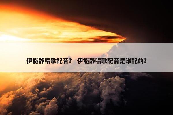 伊能静唱歌配音？ 伊能静唱歌配音是谁配的？