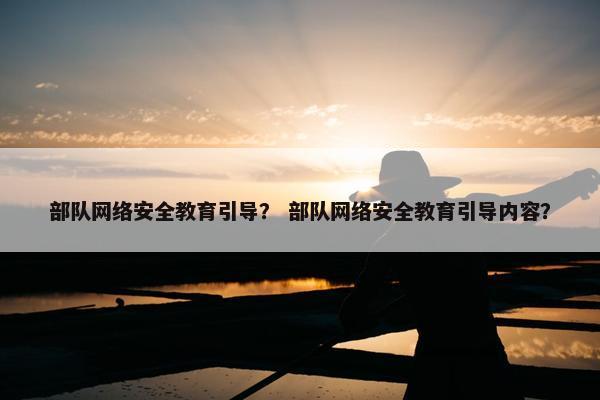 部队网络安全教育引导？ 部队网络安全教育引导内容？