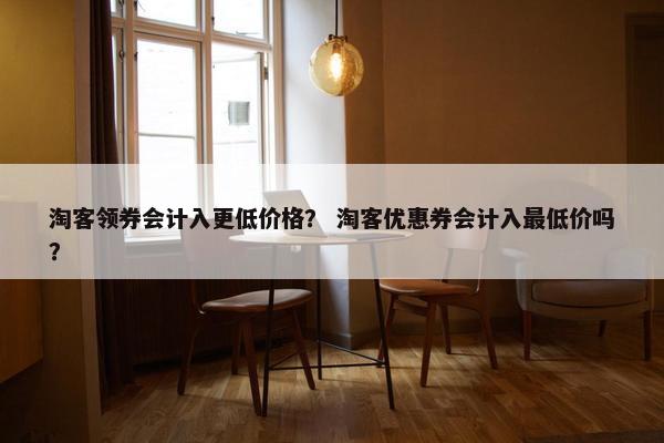淘客领券会计入更低价格？ 淘客优惠券会计入最低价吗？