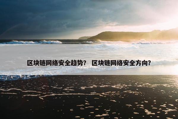 区块链网络安全趋势？ 区块链网络安全方向？