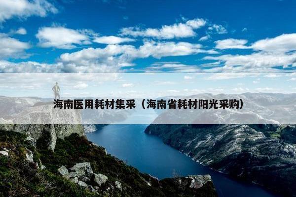 海南医用耗材集采（海南省耗材阳光采购）
