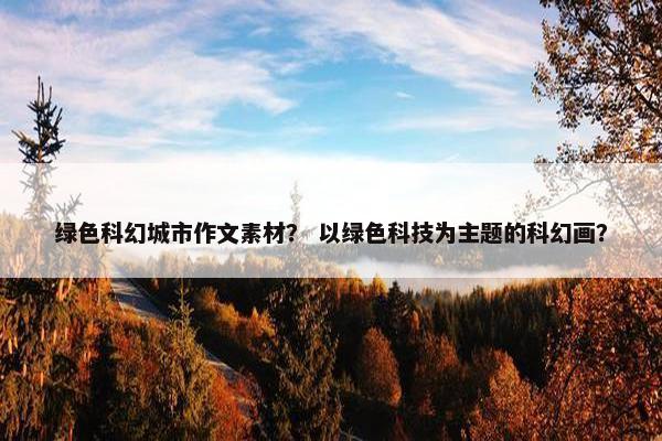 绿色科幻城市作文素材？ 以绿色科技为主题的科幻画？