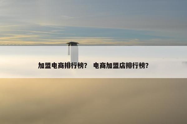 加盟电商排行榜？ 电商加盟店排行榜？