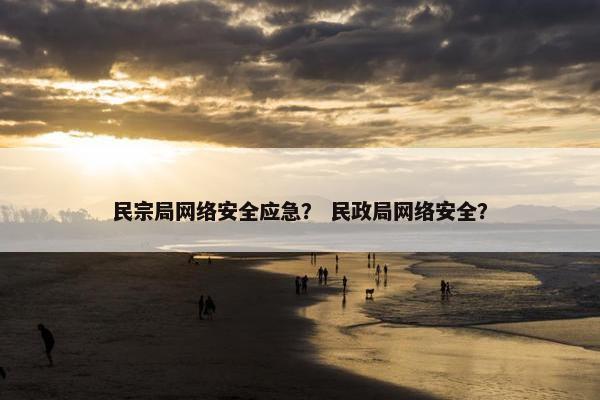 民宗局网络安全应急？ 民政局网络安全？
