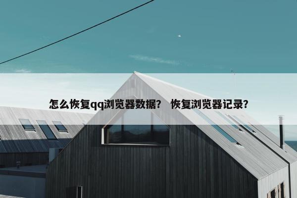 怎么恢复qq浏览器数据？ 恢复浏览器记录？