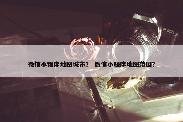 微信小程序地图城市？ 微信小程序地图范围？