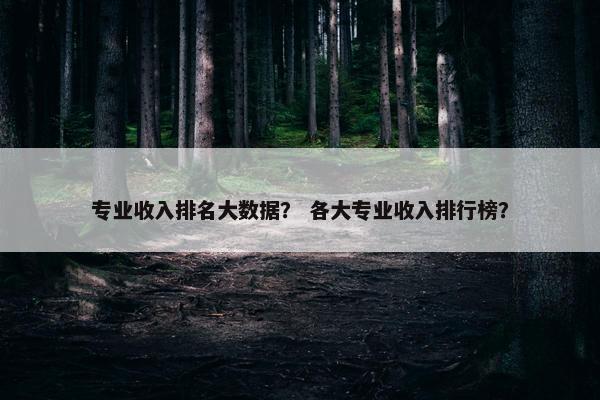 专业收入排名大数据？ 各大专业收入排行榜？