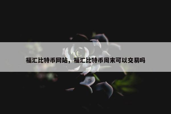 福汇比特币网站，福汇比特币周末可以交易吗