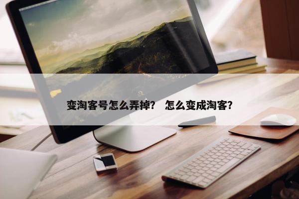 变淘客号怎么弄掉？ 怎么变成淘客？