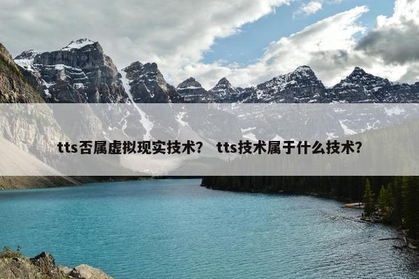 tts否属虚拟现实技术？ tts技术属于什么技术？