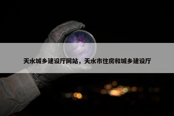 天水城乡建设厅网站，天水市住房和城乡建设厅