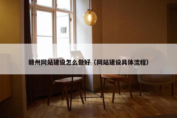 赣州网站建设怎么做好（网站建设具体流程）