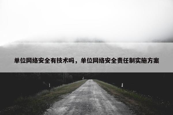 单位网络安全有技术吗，单位网络安全责任制实施方案