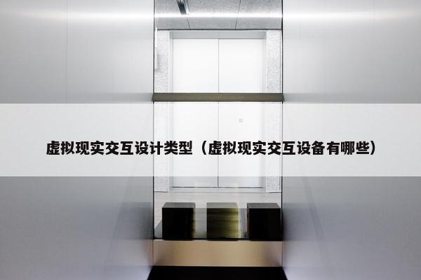 虚拟现实交互设计类型（虚拟现实交互设备有哪些）