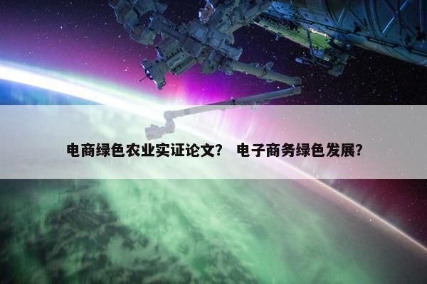 电商绿色农业实证论文？ 电子商务绿色发展？