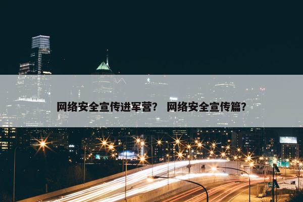 网络安全宣传进军营？ 网络安全宣传篇？